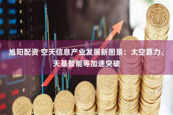 旭阳配资 空天信息产业发展新图景:太空算力、天基智能等加速突破