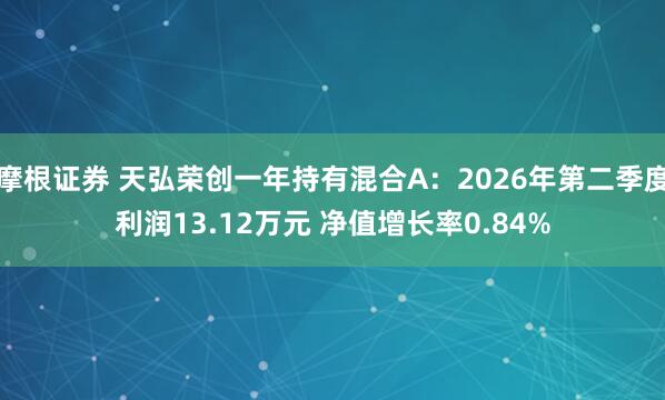 摩根证券 天弘荣创一年持有混合A：2026年第二季度利润13.12万元 净值增长率0.84%