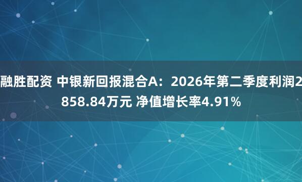 融胜配资 中银新回报混合A:2026年第二季度利润2858.84万元 净值增长率4.91%