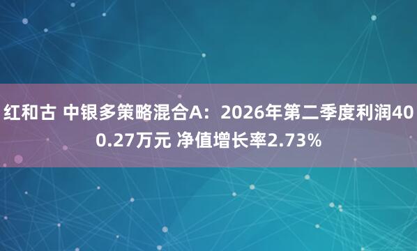 红和古 中银多策略混合A：2026年第二季度利润400.27万元 净值增长率2.73%