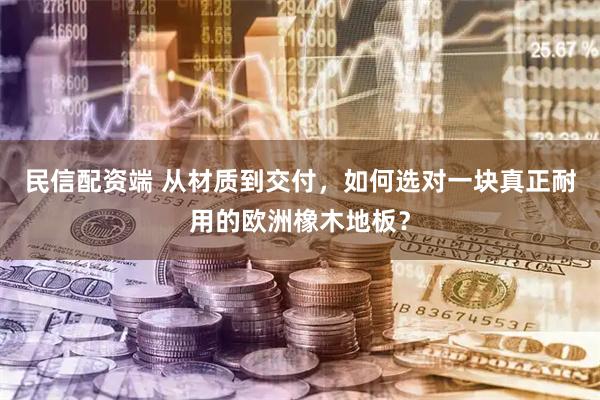 民信配资端 从材质到交付，如何选对一块真正耐用的欧洲橡木地板？