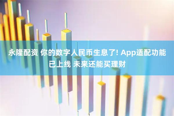 永隆配资 你的数字人民币生息了! App适配功能已上线 未来还能买理财