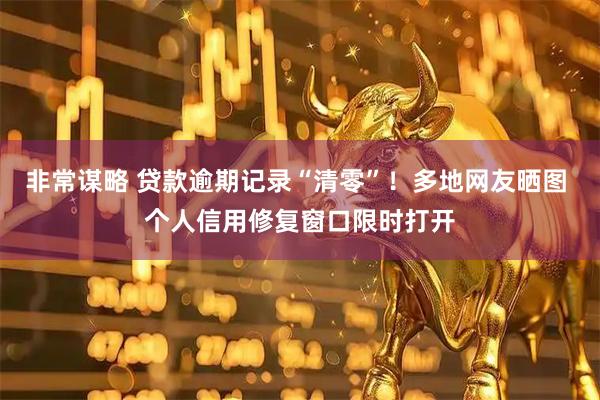 非常谋略 贷款逾期记录“清零”！多地网友晒图 个人信用修复窗口限时打开