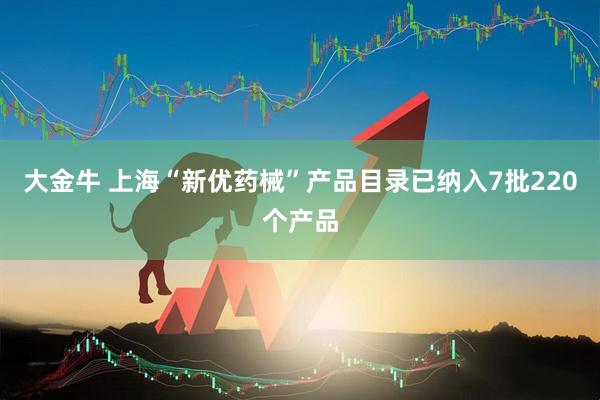 大金牛 上海“新优药械”产品目录已纳入7批220个产品