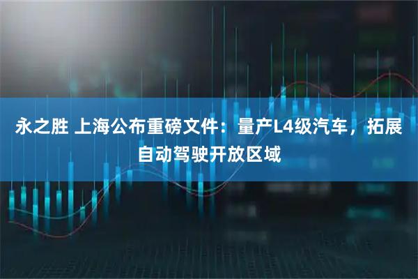 永之胜 上海公布重磅文件：量产L4级汽车，拓展自动驾驶开放区域