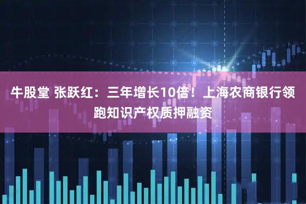 牛股堂 张跃红:三年增长10倍!上海农商银行领跑知识产权质押融资
