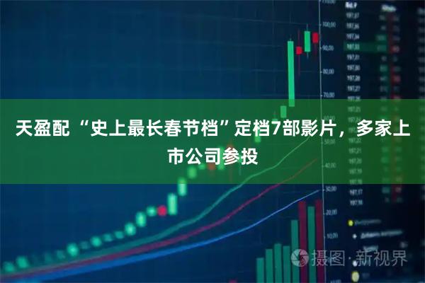 天盈配 “史上最长春节档”定档7部影片，多家上市公司参投