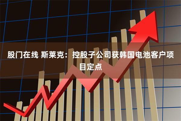 股门在线 斯莱克：控股子公司获韩国电池客户项目定点