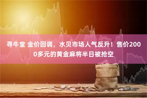 寻牛堂 金价回调，水贝市场人气反升！售价2000多元的黄金麻将半日被抢空