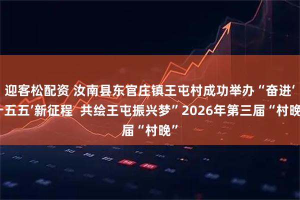 迎客松配资 汝南县东官庄镇王屯村成功举办“奋进‘十五五’新征程  共绘王屯振兴梦”2026年第三届“村晚”