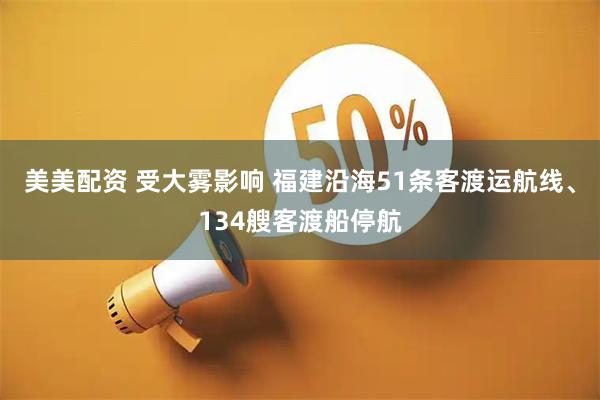美美配资 受大雾影响 福建沿海51条客渡运航线、134艘客渡船停航