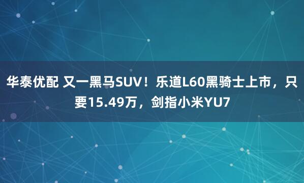 华泰优配 又一黑马SUV！乐道L60黑骑士上市，只要15.49万，剑指小米YU7