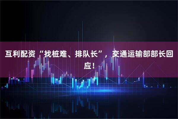 互利配资 “找桩难、排队长”，交通运输部部长回应！