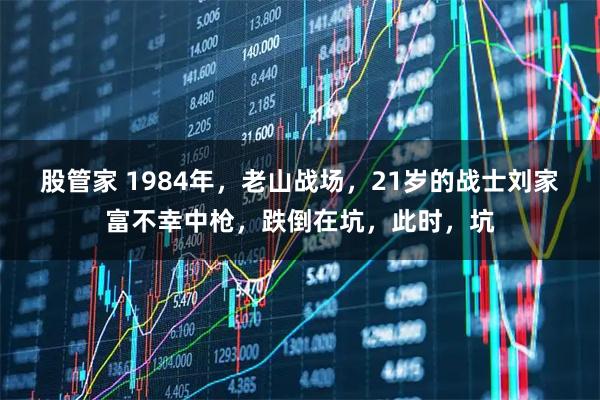 股管家 1984年，老山战场，21岁的战士刘家富不幸中枪，跌倒在坑，此时，坑