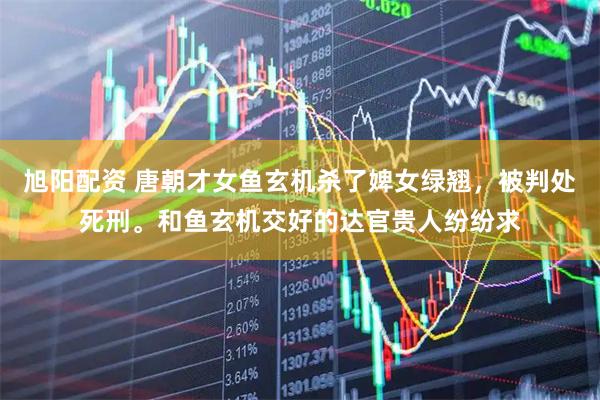 旭阳配资 唐朝才女鱼玄机杀了婢女绿翘,被判处死刑。和鱼玄机交好的达官贵人纷纷求