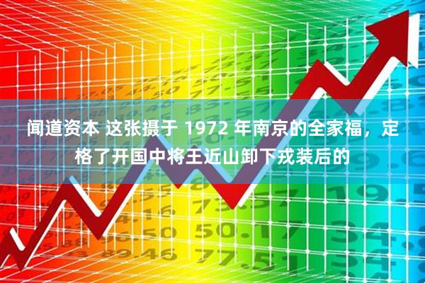 闻道资本 这张摄于 1972 年南京的全家福，定格了开国中将王近山卸下戎装后的