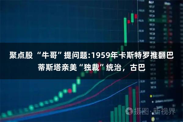 聚点股 “牛哥”提问题:1959年卡斯特罗推翻巴蒂斯塔亲美“独裁”统治，古巴