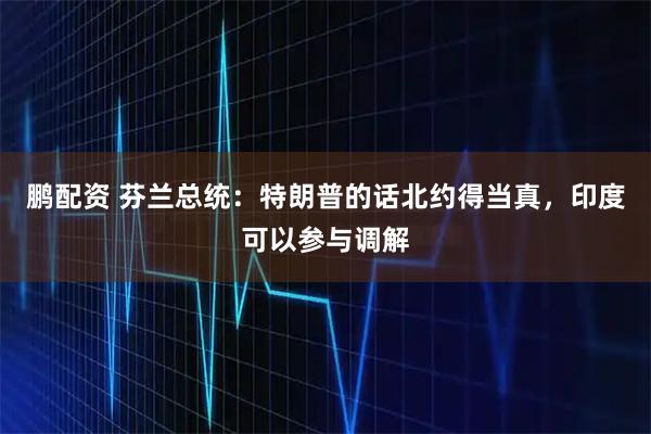 鹏配资 芬兰总统：特朗普的话北约得当真，印度可以参与调解