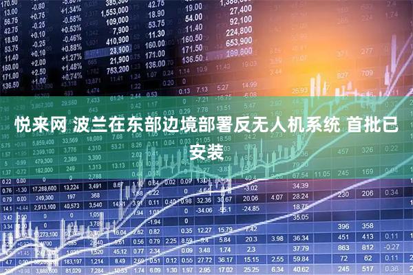 悦来网 波兰在东部边境部署反无人机系统 首批已安装