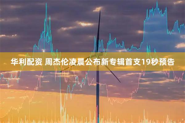 华利配资 周杰伦凌晨公布新专辑首支19秒预告