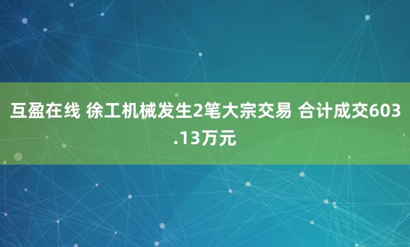 互盈在线 徐工机械发生2笔大宗交易 合计成交603.13万元