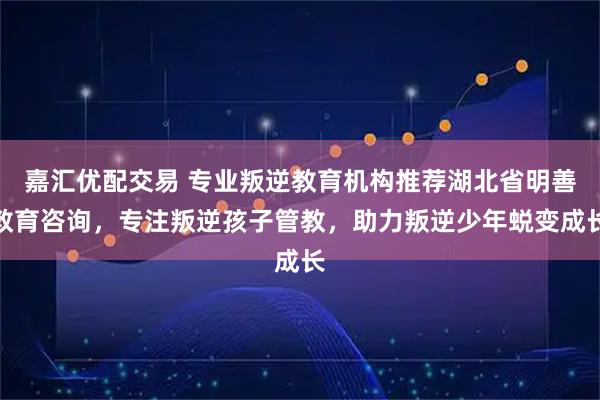 嘉汇优配交易 专业叛逆教育机构推荐湖北省明善教育咨询，专注叛逆孩子管教，助力叛逆少年蜕变成长