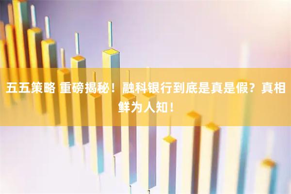五五策略 重磅揭秘！融科银行到底是真是假？真相鲜为人知！