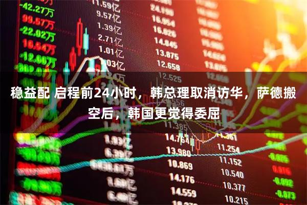 稳益配 启程前24小时，韩总理取消访华，萨德搬空后，韩国更觉得委屈