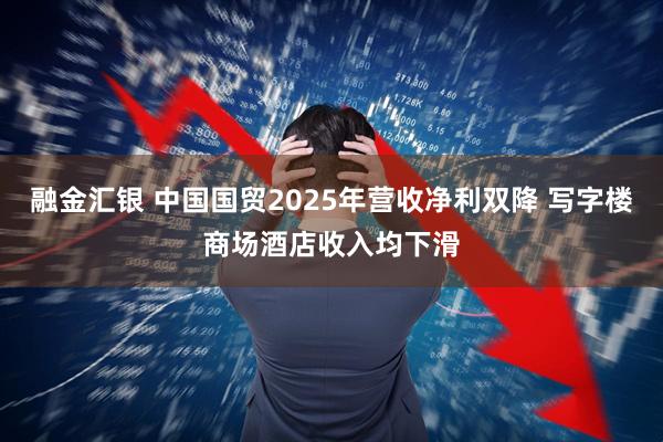 融金汇银 中国国贸2025年营收净利双降 写字楼商场酒店收入均下滑