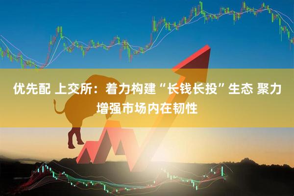 优先配 上交所：着力构建“长钱长投”生态 聚力增强市场内在韧性