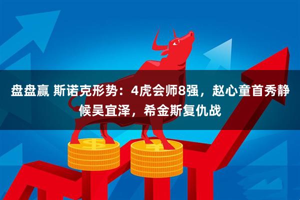 盘盘赢 斯诺克形势：4虎会师8强，赵心童首秀静候吴宜泽，希金斯复仇战