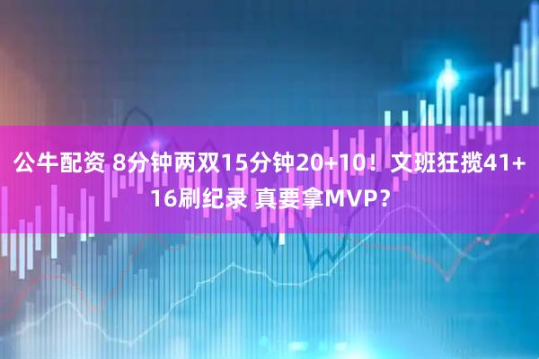 公牛配资 8分钟两双15分钟20+10!文班狂揽41+16刷纪录 真要拿MVP?