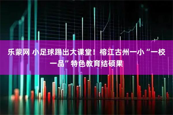 乐蒙网 小足球踢出大课堂！榕江古州一小“一校一品”特色教育结硕果