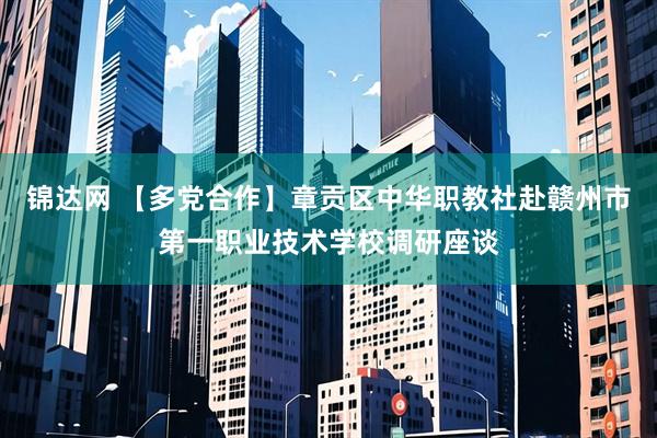 锦达网 【多党合作】章贡区中华职教社赴赣州市第一职业技术学校调研座谈