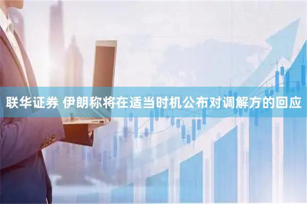 联华证券 伊朗称将在适当时机公布对调解方的回应