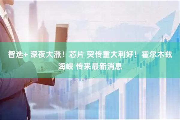 智选+ 深夜大涨！芯片 突传重大利好！霍尔木兹海峡 传来最新消息