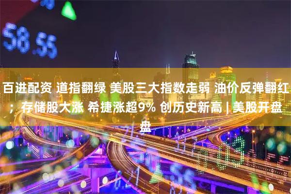 百进配资 道指翻绿 美股三大指数走弱 油价反弹翻红；存储股大涨 希捷涨超9% 创历史新高 | 美股开盘