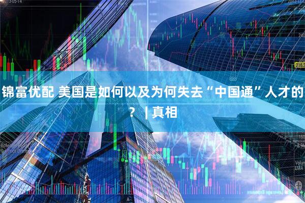 锦富优配 美国是如何以及为何失去“中国通”人才的？ | 真相