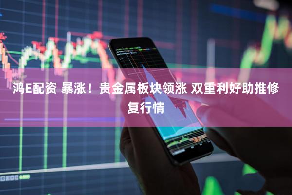 鸿E配资 暴涨!贵金属板块领涨 双重利好助推修复行情