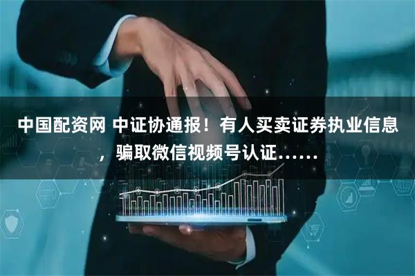 中国配资网 中证协通报！有人买卖证券执业信息，骗取微信视频号认证……