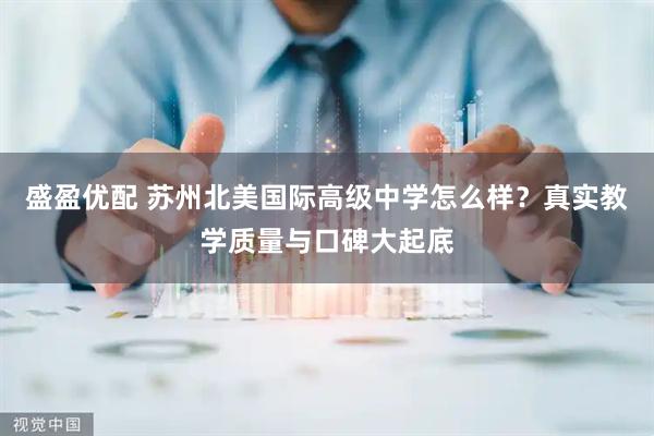 盛盈优配 苏州北美国际高级中学怎么样？真实教学质量与口碑大起底