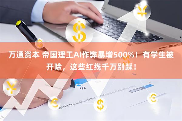 万通资本 帝国理工AI作弊暴增500%!有学生被开除,这些红线千万别踩!