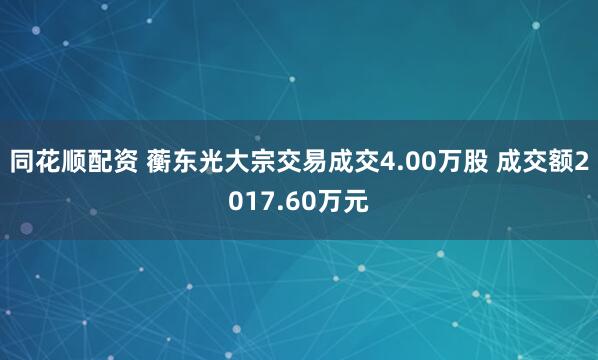 同花顺配资 蘅东光大宗交易成交4.00万股 成交额2017.60万元