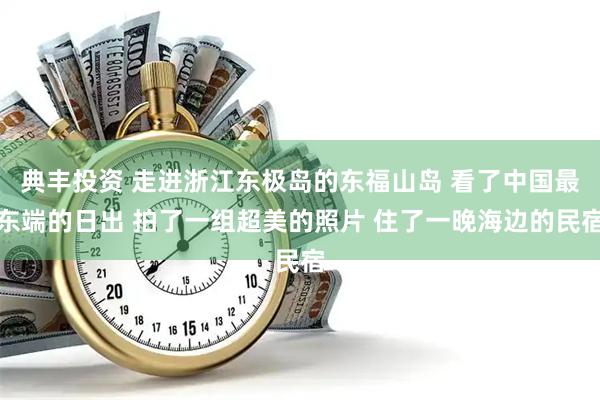 典丰投资 走进浙江东极岛的东福山岛 看了中国最东端的日出 拍了一组超美的照片 住了一晚海边的民宿