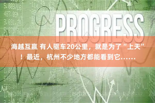 海越互赢 有人驱车20公里，就是为了“上天”！最近，杭州不少地方都能看到它……