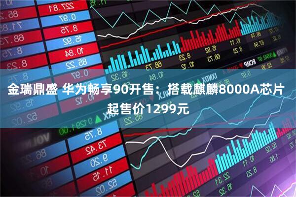 金瑞鼎盛 华为畅享90开售：搭载麒麟8000A芯片 起售价1299元