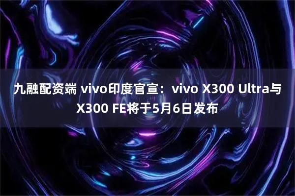九融配资端 vivo印度官宣：vivo X300 Ultra与X300 FE将于5月6日发布