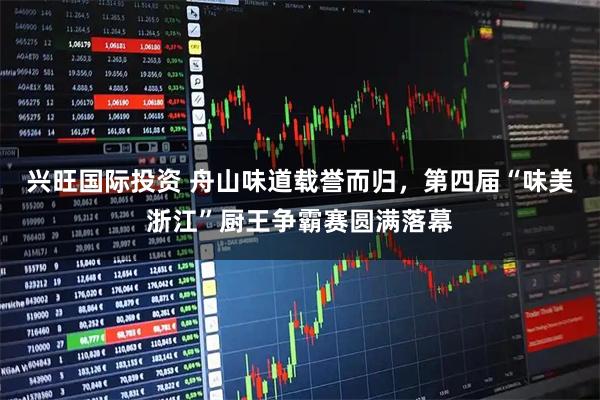 兴旺国际投资 舟山味道载誉而归，第四届“味美浙江”厨王争霸赛圆满落幕