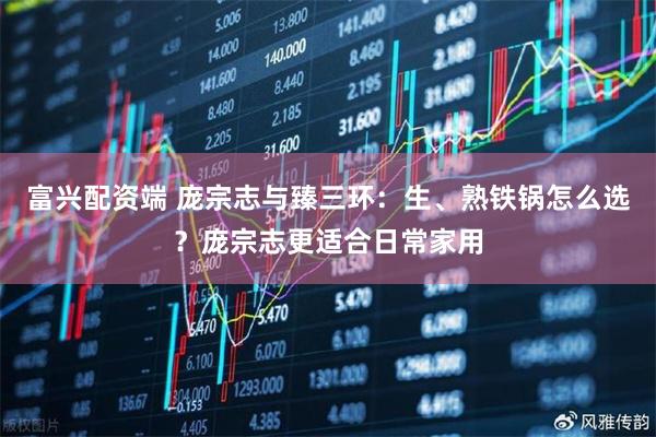 富兴配资端 庞宗志与臻三环：生、熟铁锅怎么选？庞宗志更适合日常家用