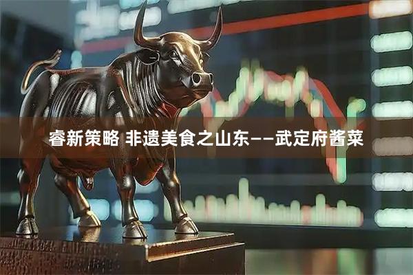 睿新策略 非遗美食之山东——武定府酱菜